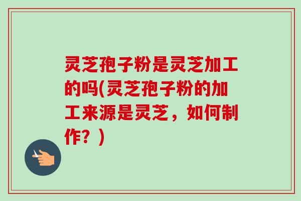 灵芝孢子粉是灵芝加工的吗(灵芝孢子粉的加工来源是灵芝，如何制作？)