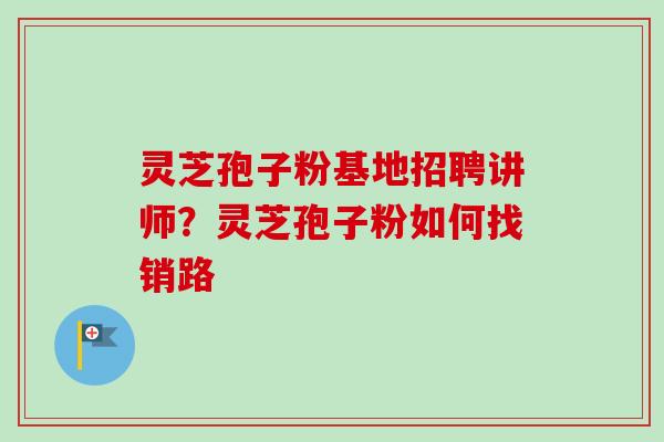 灵芝孢子粉基地招聘讲师？灵芝孢子粉如何找销路