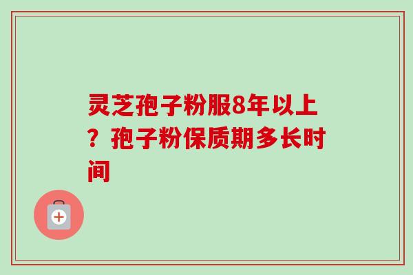 灵芝孢子粉服8年以上？孢子粉保质期多长时间