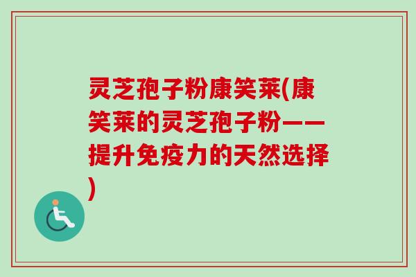 灵芝孢子粉康笑莱(康笑莱的灵芝孢子粉——提升免疫力的天然选择)