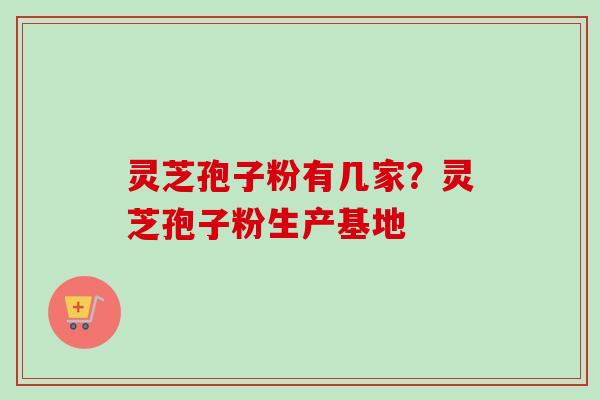 灵芝孢子粉有几家？灵芝孢子粉生产基地
