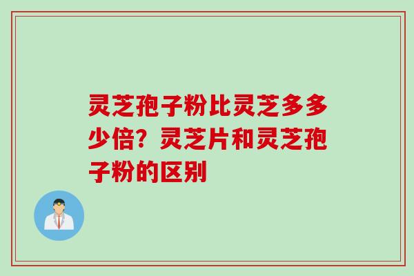 灵芝孢子粉比灵芝多多少倍？灵芝片和灵芝孢子粉的区别