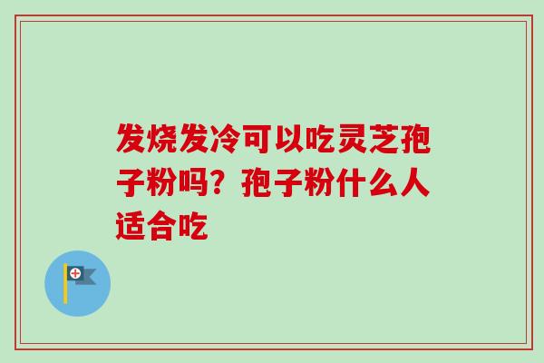 发烧发冷可以吃灵芝孢子粉吗？孢子粉什么人适合吃