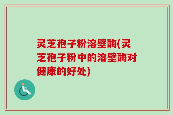 灵芝孢子粉溶壁酶(灵芝孢子粉中的溶壁酶对健康的好处)