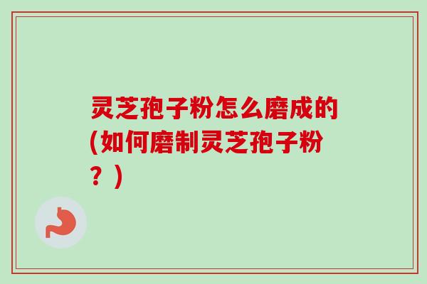 灵芝孢子粉怎么磨成的(如何磨制灵芝孢子粉？)