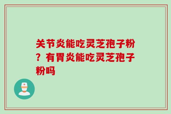 关节炎能吃灵芝孢子粉？有胃炎能吃灵芝孢子粉吗