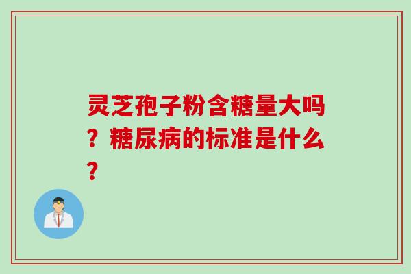 灵芝孢子粉含糖量大吗？糖尿病的标准是什么？