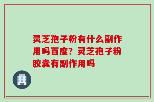 灵芝孢子粉有什么副作用吗百度？灵芝孢子粉胶囊有副作用吗
