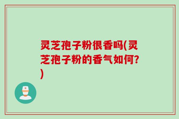 灵芝孢子粉很香吗(灵芝孢子粉的香气如何？)