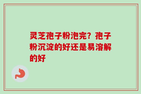 灵芝孢子粉泡完？孢子粉沉淀的好还是易溶解的好