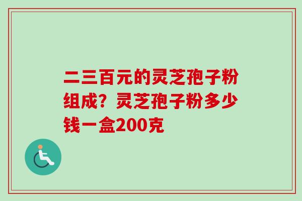 二三百元的灵芝孢子粉组成？灵芝孢子粉多少钱一盒200克