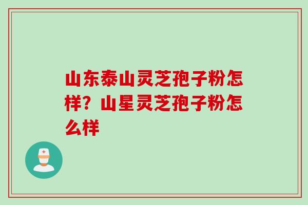 山东泰山灵芝孢子粉怎样?山星灵芝孢子粉怎么样 山东泰山灵芝孢子粉怎样?山星灵芝孢子粉怎么样