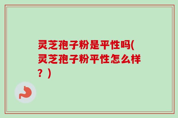 灵芝孢子粉是平性吗(灵芝孢子粉平性怎么样？)