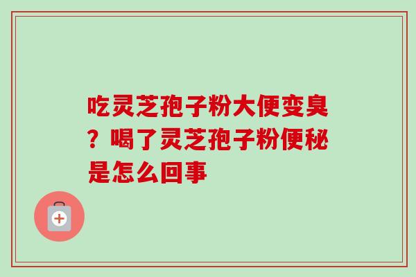 吃灵芝孢子粉大便变臭？喝了灵芝孢子粉便秘是怎么回事