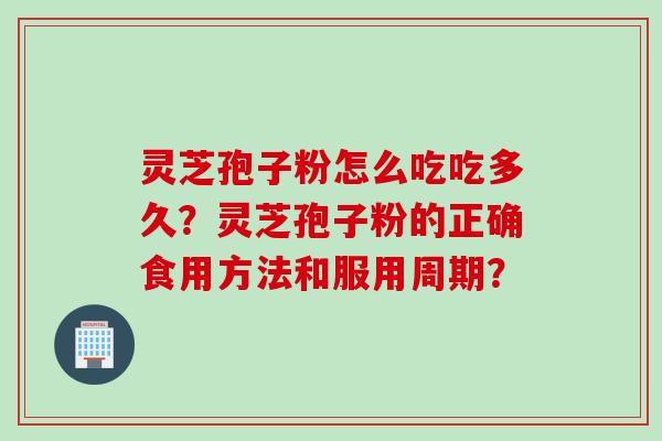 灵芝孢子粉怎么吃吃多久？灵芝孢子粉的正确食用方法和服用周期？