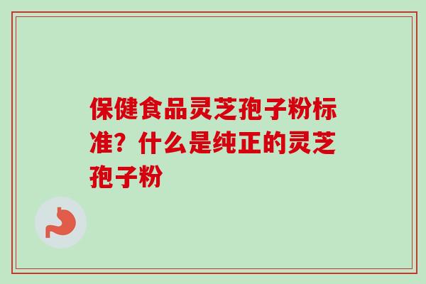保健食品灵芝孢子粉标准？什么是纯正的灵芝孢子粉