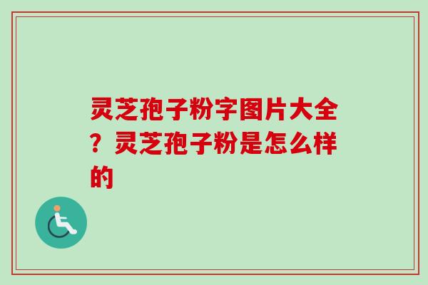 灵芝孢子粉字图片大全？灵芝孢子粉是怎么样的