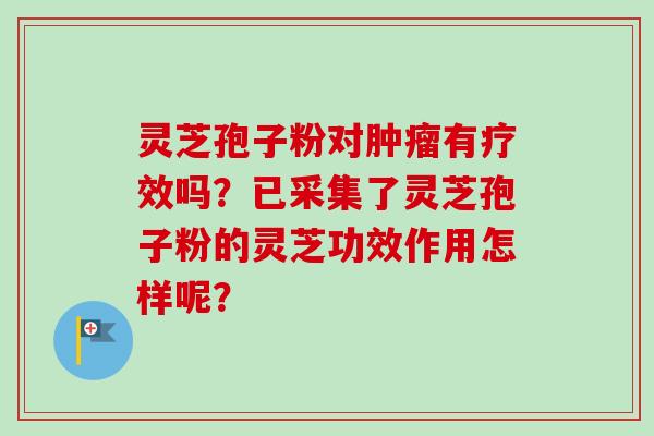 灵芝孢子粉对肿瘤有疗效吗？已采集了灵芝孢子粉的灵芝功效作用怎样呢？