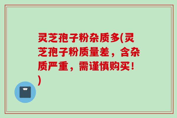 灵芝孢子粉杂质多(灵芝孢子粉质量差，含杂质严重，需谨慎购买！)