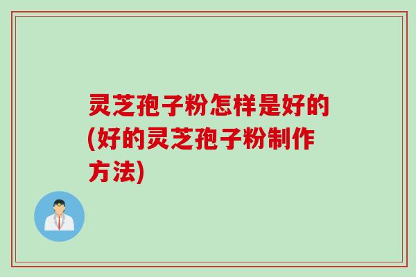 灵芝孢子粉怎样是好的(好的灵芝孢子粉制作方法) 灵芝孢子粉怎样是好的(好的灵芝孢子粉制作方法)