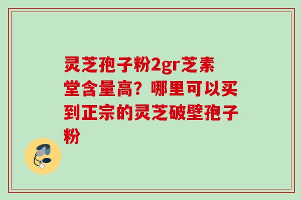 灵芝孢子粉2gr芝素堂含量高？哪里可以买到正宗的灵芝破壁孢子粉