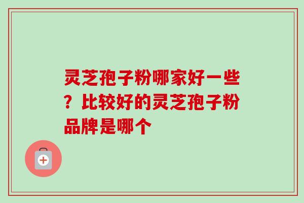 灵芝孢子粉哪家好一些？比较好的灵芝孢子粉品牌是哪个