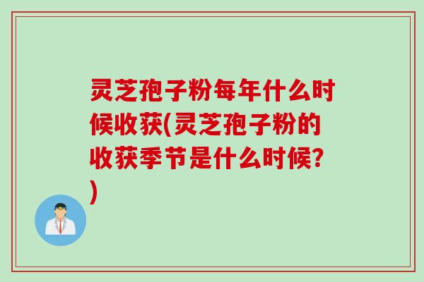 灵芝孢子粉每年什么时候收获(灵芝孢子粉的收获季节是什么时候？)