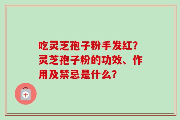 吃灵芝孢子粉手发红？灵芝孢子粉的功效、作用及禁忌是什么？