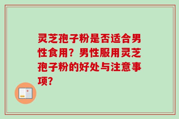 灵芝孢子粉是否适合男性食用？男性服用灵芝孢子粉的好处与注意事项？