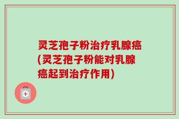 灵芝孢子粉乳腺(灵芝孢子粉能对乳腺起到作用) 灵芝孢子粉乳腺(灵芝孢子粉能对乳腺起到作用)
