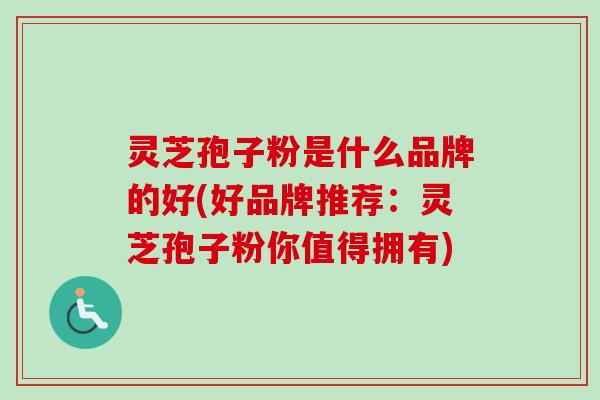 灵芝孢子粉是什么品牌的好(好品牌推荐：灵芝孢子粉你值得拥有)