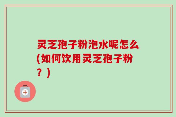 灵芝孢子粉泡水呢怎么(如何饮用灵芝孢子粉？)