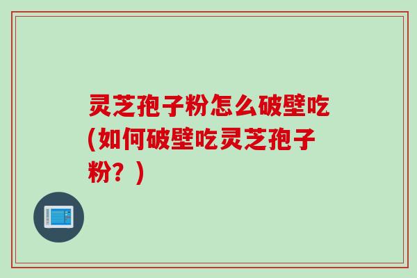 灵芝孢子粉怎么破壁吃(如何破壁吃灵芝孢子粉？)