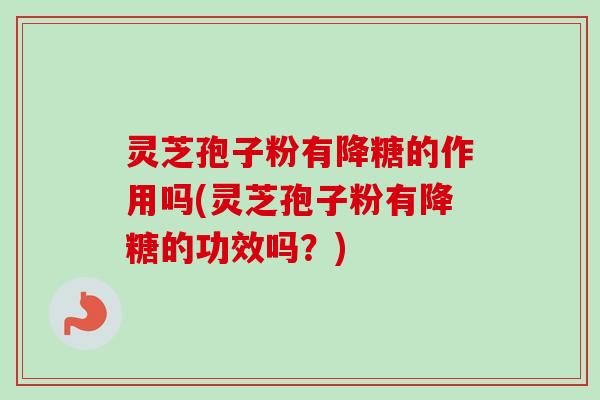 灵芝孢子粉有降糖的作用吗(灵芝孢子粉有降糖的功效吗？)