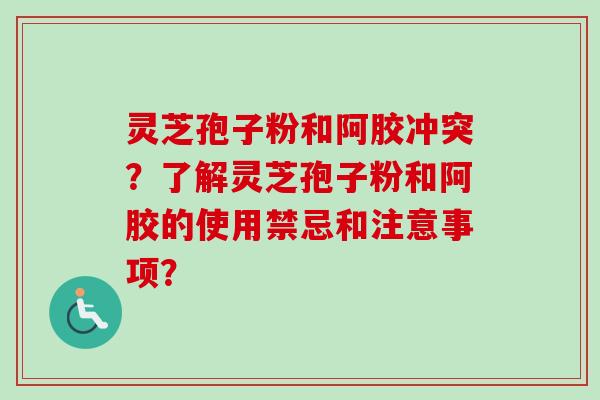 灵芝孢子粉和阿胶冲突？了解灵芝孢子粉和阿胶的使用禁忌和注意事项？