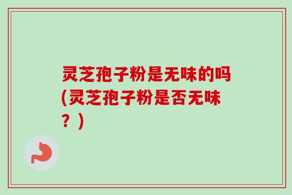 灵芝孢子粉是无味的吗(灵芝孢子粉是否无味？)