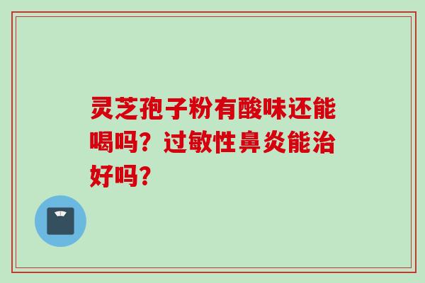 灵芝孢子粉有酸味还能喝吗？过敏性鼻炎能治好吗？