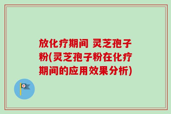 放化疗期间 灵芝孢子粉(灵芝孢子粉在化疗期间的应用效果分析)