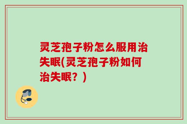 灵芝孢子粉怎么服用治失眠(灵芝孢子粉如何治失眠？)