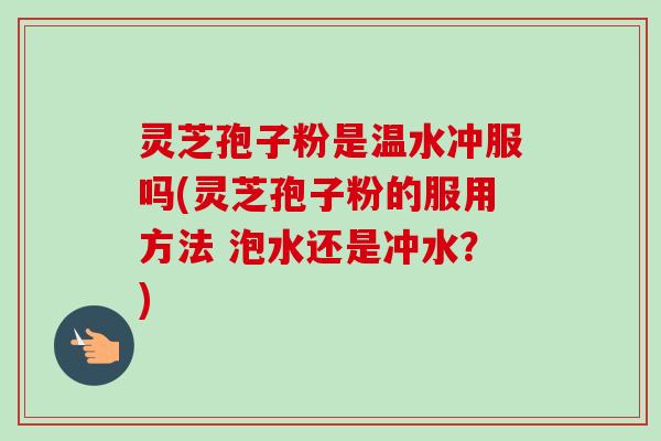 灵芝孢子粉是温水冲服吗(灵芝孢子粉的服用方法 泡水还是冲水？)