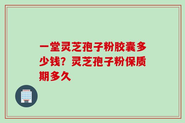 一堂灵芝孢子粉胶囊多少钱?灵芝孢子粉保质期多久 一堂灵芝孢子粉胶囊多少钱?灵芝孢子粉保质期多久