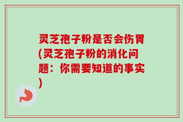 灵芝孢子粉是否会伤胃(灵芝孢子粉的消化问题：你需要知道的事实)