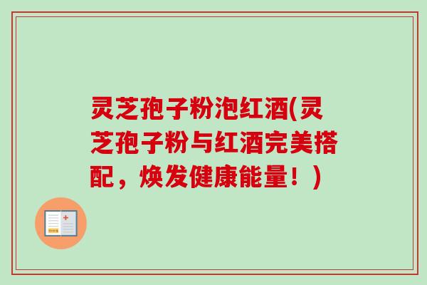 灵芝孢子粉泡红酒(灵芝孢子粉与红酒完美搭配，焕发健康能量！)