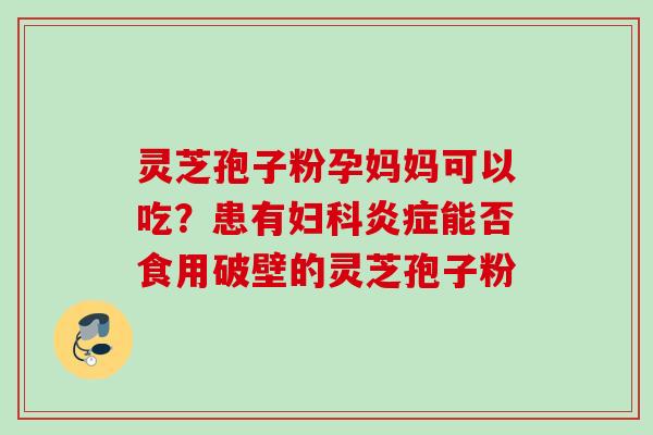 灵芝孢子粉孕妈妈可以吃？患有妇科炎症能否食用破壁的灵芝孢子粉