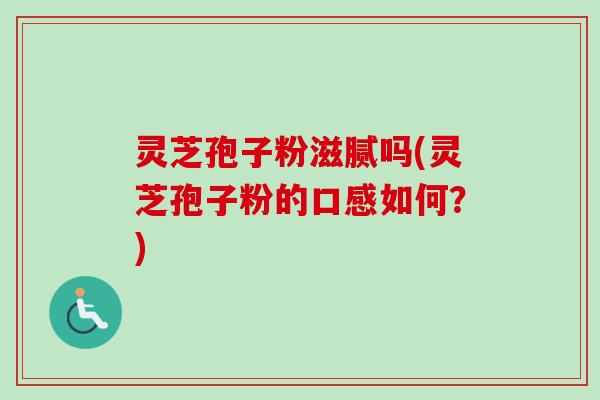 灵芝孢子粉滋腻吗(灵芝孢子粉的口感如何？)