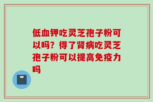 低血钾吃灵芝孢子粉可以吗？得了肾病吃灵芝孢子粉可以提高免疫力吗