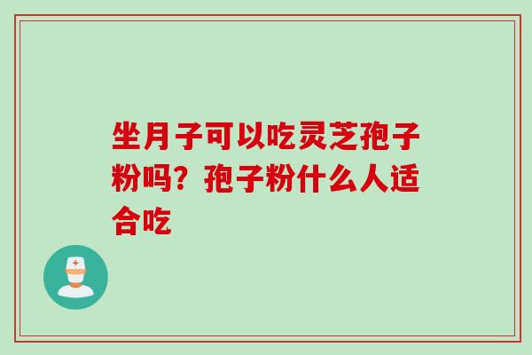 坐月子可以吃灵芝孢子粉吗？孢子粉什么人适合吃