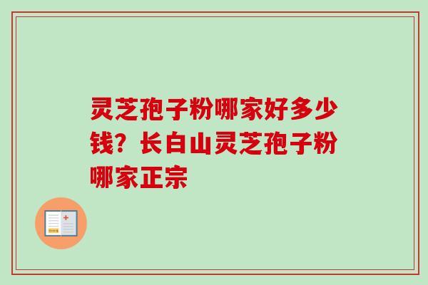 灵芝孢子粉哪家好多少钱？长白山灵芝孢子粉哪家正宗