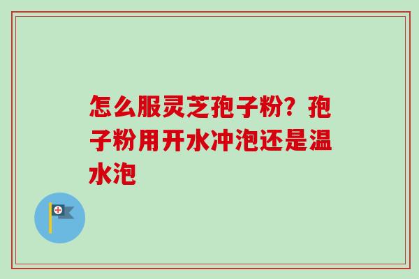 怎么服灵芝孢子粉？孢子粉用开水冲泡还是温水泡
