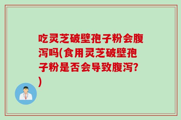 吃灵芝破壁孢子粉会腹泻吗(食用灵芝破壁孢子粉是否会导致腹泻？)